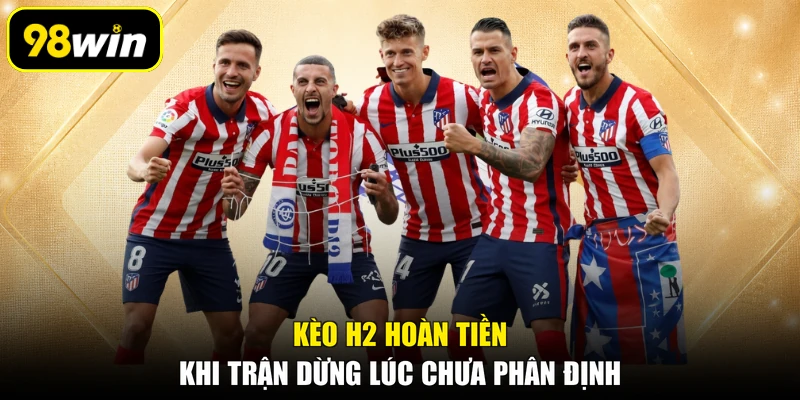 Kèo H2 hoàn tiền khi trận dừng lúc chưa phân định